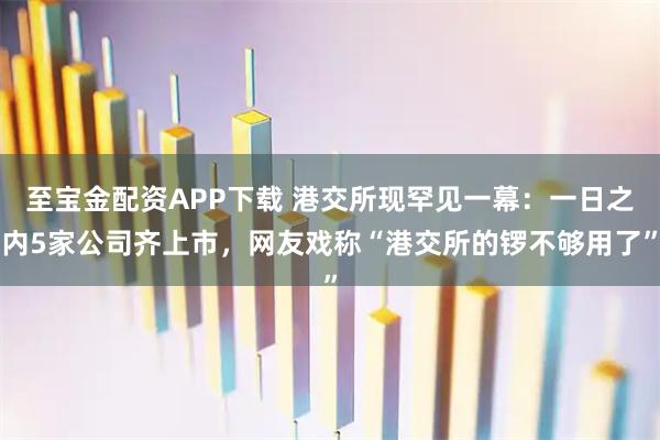 至宝金配资APP下载 港交所现罕见一幕：一日之内5家公司齐上市，网友戏称“港交所的锣不够用了”
