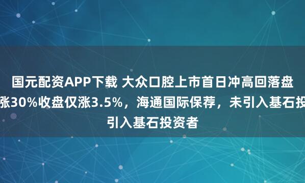 国元配资APP下载 大众口腔上市首日冲高回落盘中暴涨30%收盘仅涨3.5%，海通国际保荐，未引入基石投资者