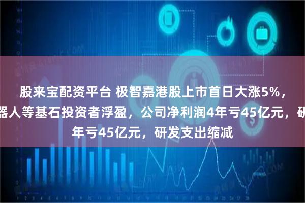 股来宝配资平台 极智嘉港股上市首日大涨5%，雄安智能机器人等基石投资者浮盈，公司净利润4年亏45亿元，研发支出缩减