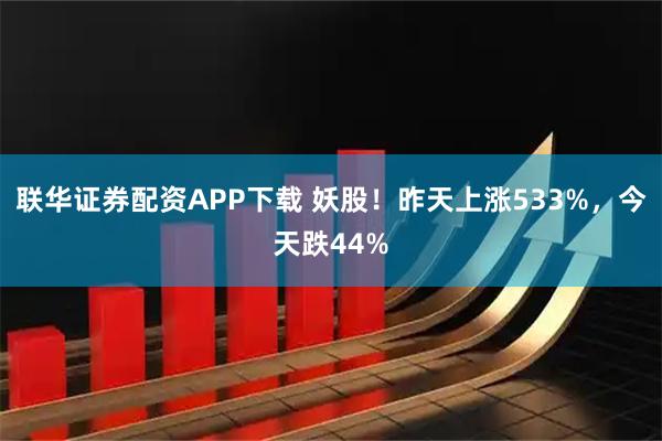 联华证券配资APP下载 妖股！昨天上涨533%，今天跌44%