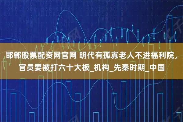 邯郸股票配资网官网 明代有孤寡老人不进福利院，官员要被打六十大板_机构_先秦时期_中国