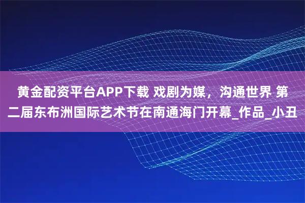 黄金配资平台APP下载 戏剧为媒，沟通世界 第二届东布洲国际艺术节在南通海门开幕_作品_小丑