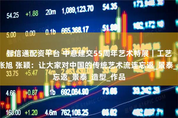 智信通配资平台 中意建交55周年艺术特展｜工艺美术大师张旭 张颖：让大家对中国的传统艺术流连忘返_景泰_造型_作品