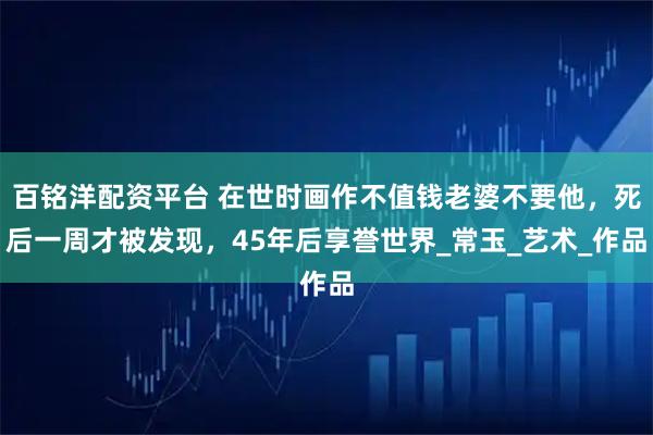 百铭洋配资平台 在世时画作不值钱老婆不要他，死后一周才被发现，45年后享誉世界_常玉_艺术_作品