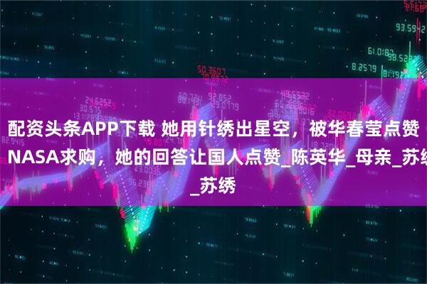 配资头条APP下载 她用针绣出星空，被华春莹点赞，NASA求购，她的回答让国人点赞_陈英华_母亲_苏绣