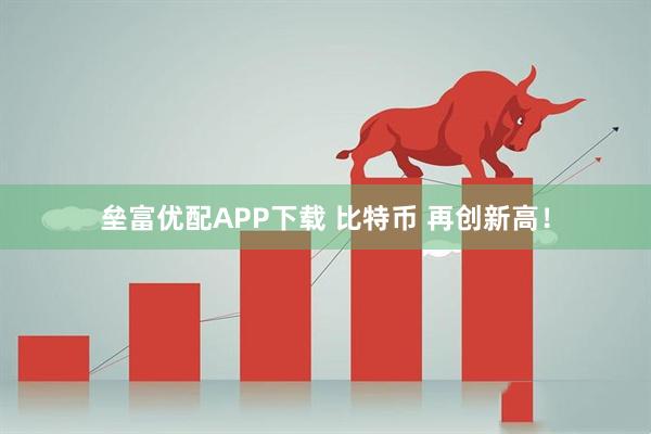 垒富优配APP下载 比特币 再创新高！