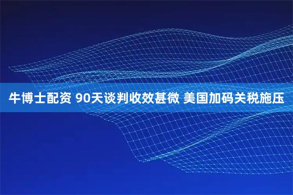 牛博士配资 90天谈判收效甚微 美国加码关税施压