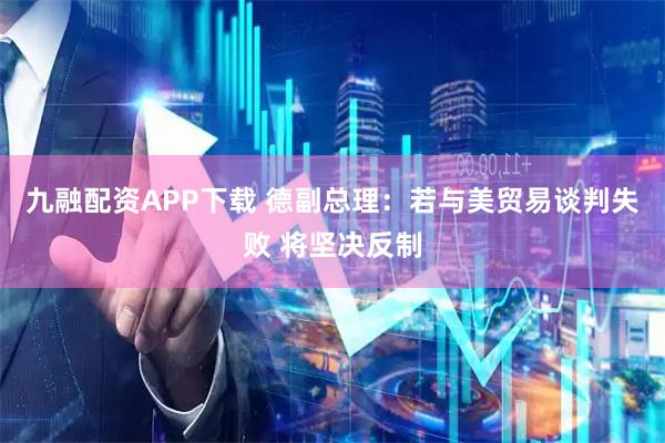 九融配资APP下载 德副总理：若与美贸易谈判失败 将坚决反制