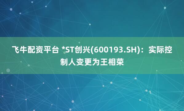 飞牛配资平台 *ST创兴(600193.SH)：实际控制人变更为王相荣