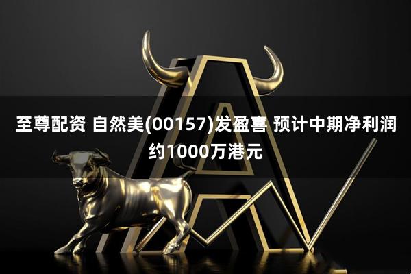 至尊配资 自然美(00157)发盈喜 预计中期净利润约1000万港元