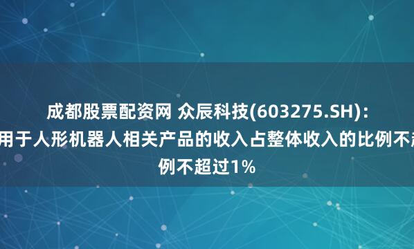 成都股票配资网 众辰科技(603275.SH)：公司应用于人形机器人相关产品的收入占整体收入的比例不超过1%