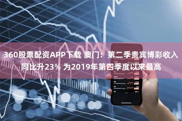 360股票配资APP下载 澳门：第二季贵宾博彩收入同比升23% 为2019年第四季度以来最高