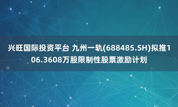 兴旺国际投资平台 九州一轨(688485.SH)拟推106.3608万股限制性股票激励计划