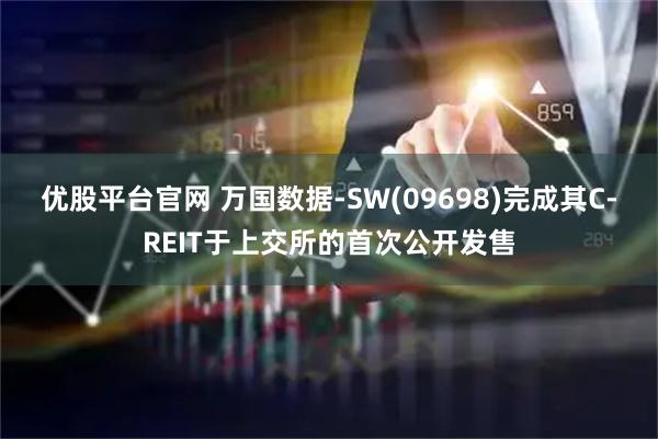 优股平台官网 万国数据-SW(09698)完成其C-REIT于上交所的首次公开发售