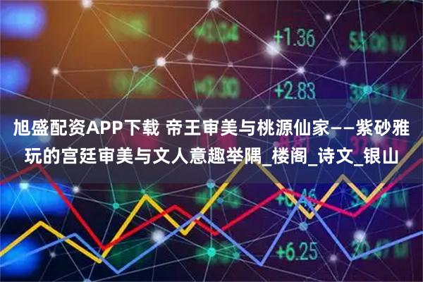 旭盛配资APP下载 帝王审美与桃源仙家——紫砂雅玩的宫廷审美与文人意趣举隅_楼阁_诗文_银山