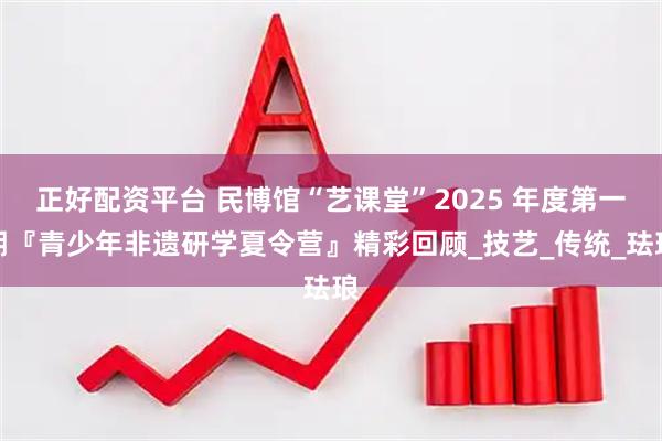 正好配资平台 民博馆“艺课堂”2025 年度第一期『青少年非遗研学夏令营』精彩回顾_技艺_传统_珐琅