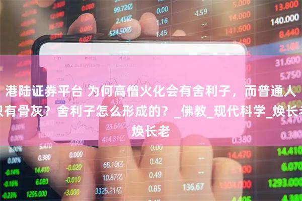 港陆证券平台 为何高僧火化会有舍利子，而普通人只有骨灰？舍利子怎么形成的？_佛教_现代科学_焕长老