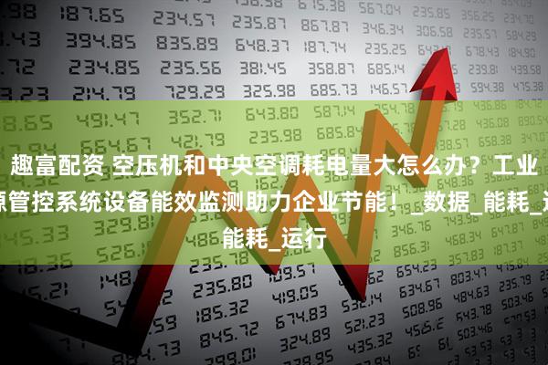 趣富配资 空压机和中央空调耗电量大怎么办？工业能源管控系统设备能效监测助力企业节能！_数据_能耗_运行