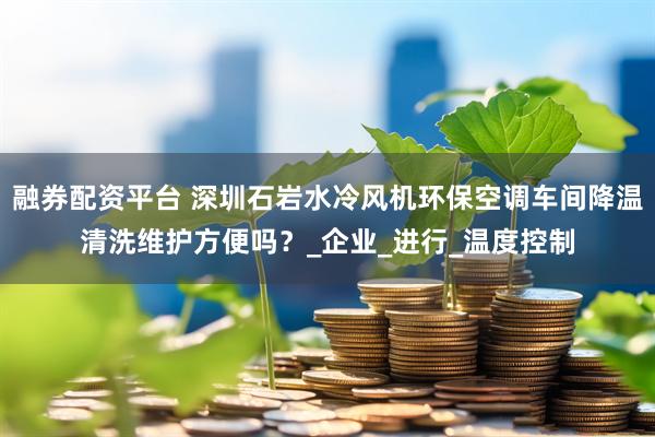融券配资平台 深圳石岩水冷风机环保空调车间降温清洗维护方便吗？_企业_进行_温度控制