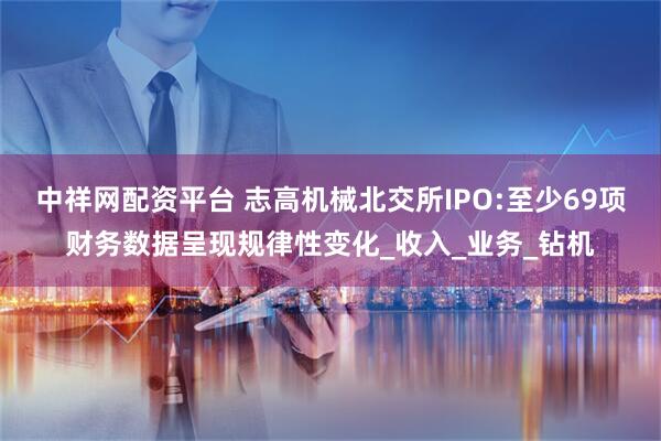 中祥网配资平台 志高机械北交所IPO:至少69项财务数据呈现规律性变化_收入_业务_钻机