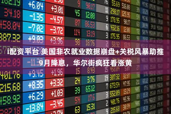i配资平台 美国非农就业数据崩盘+关税风暴助推9月降息，华尔街疯狂看涨黄