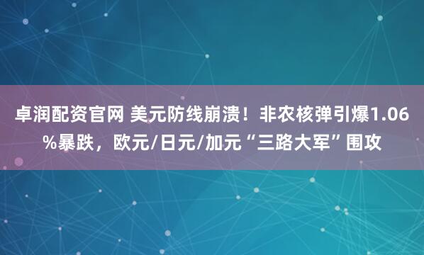卓润配资官网 美元防线崩溃！非农核弹引爆1.06%暴跌，欧元/日元/加元“三路大军”围攻