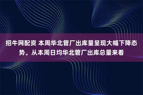 招牛网配资 本周华北管厂出库量呈现大幅下降态势。从本周日均华北管厂出库总量来看
