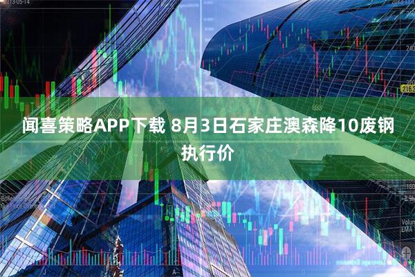 闻喜策略APP下载 8月3日石家庄澳森降10废钢执行价