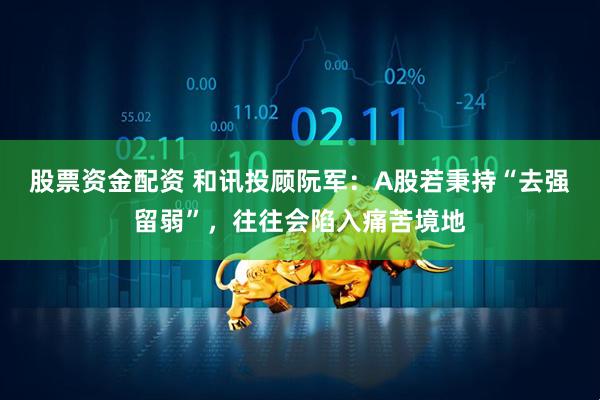 股票资金配资 和讯投顾阮军：A股若秉持“去强留弱”，往往会陷入痛苦境地