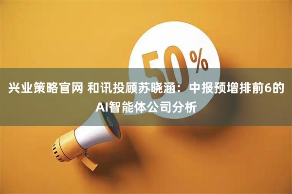 兴业策略官网 和讯投顾苏晓涵：中报预增排前6的AI智能体公司分析