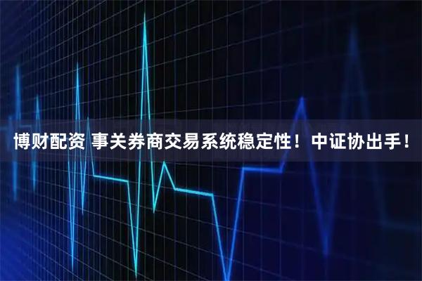 博财配资 事关券商交易系统稳定性！中证协出手！