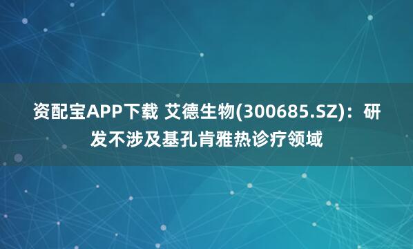 资配宝APP下载 艾德生物(300685.SZ)：研发不涉及基孔肯雅热诊疗领域