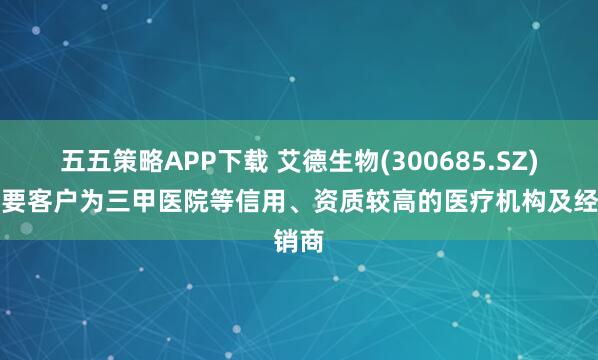 五五策略APP下载 艾德生物(300685.SZ)：主要客户为三甲医院等信用、资质较高的医疗机构及经销商