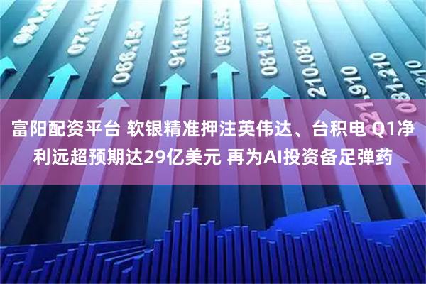 富阳配资平台 软银精准押注英伟达、台积电 Q1净利远超预期达29亿美元 再为AI投资备足弹药