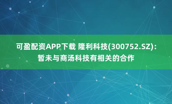 可盈配资APP下载 隆利科技(300752.SZ)：暂未与商汤科技有相关的合作
