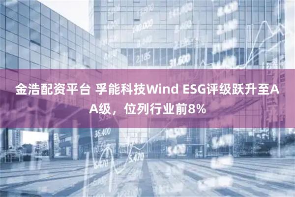 金浩配资平台 孚能科技Wind ESG评级跃升至AA级，位列行业前8%