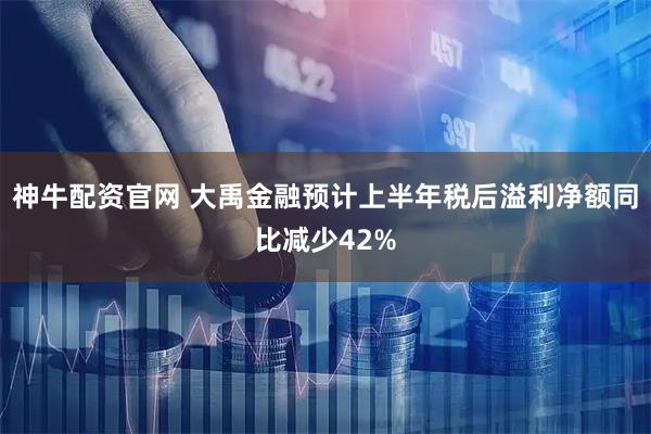 神牛配资官网 大禹金融预计上半年税后溢利净额同比减少42%
