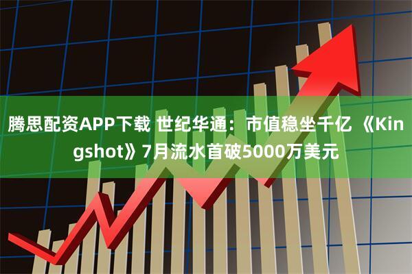 腾思配资APP下载 世纪华通：市值稳坐千亿 《Kingshot》7月流水首破5000万美元