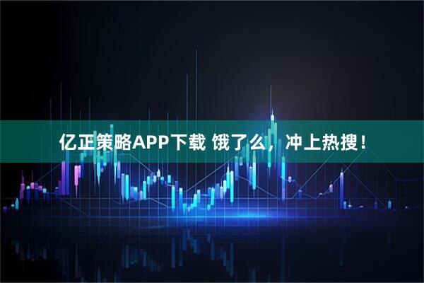 亿正策略APP下载 饿了么，冲上热搜！