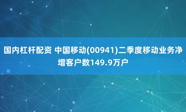 国内杠杆配资 中国移动(00941)二季度移动业务净增客户数149.9万户