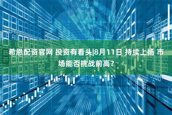 希恩配资官网 投资有看头|8月11日 持续上扬 市场能否挑战前高？