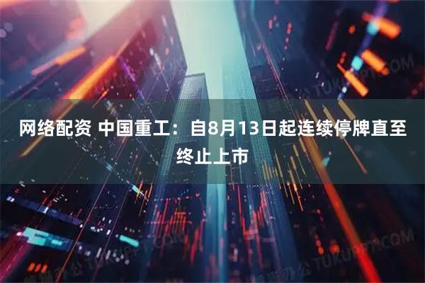网络配资 中国重工：自8月13日起连续停牌直至终止上市