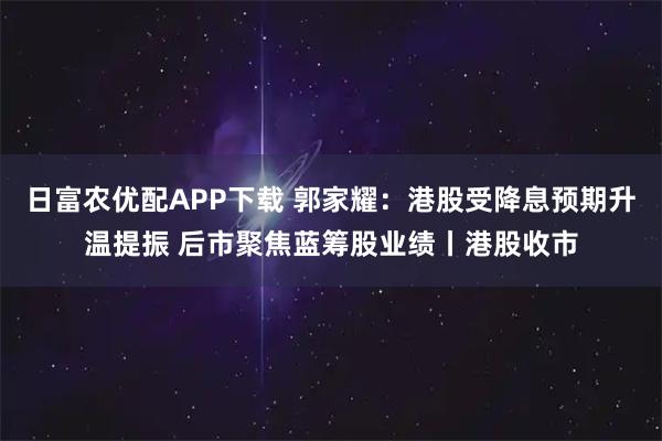 日富农优配APP下载 郭家耀：港股受降息预期升温提振 后市聚焦蓝筹股业绩丨港股收市