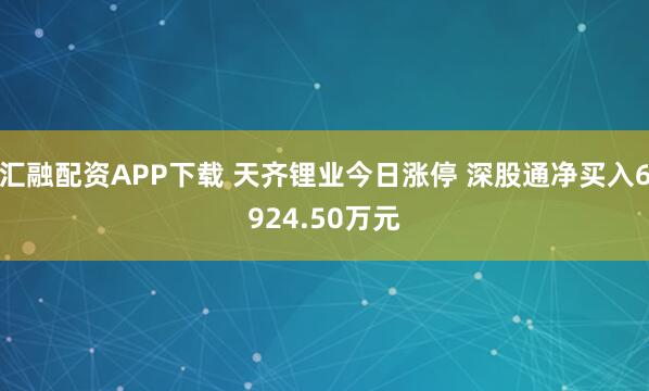 汇融配资APP下载 天齐锂业今日涨停 深股通净买入6924.50万元