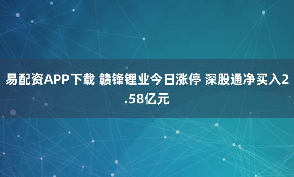 易配资APP下载 赣锋锂业今日涨停 深股通净买入2.58亿元