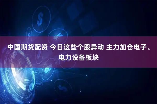 中国期货配资 今日这些个股异动 主力加仓电子、电力设备板块