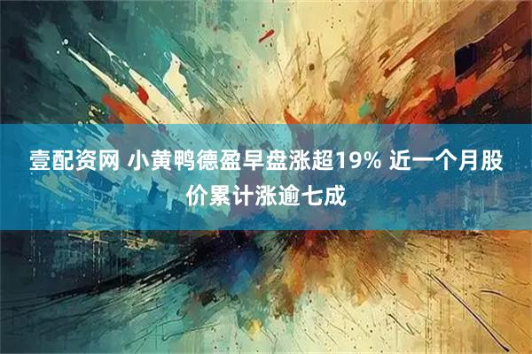 壹配资网 小黄鸭德盈早盘涨超19% 近一个月股价累计涨逾七成