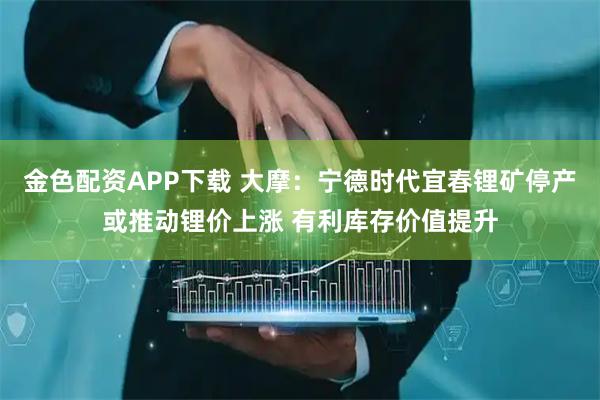 金色配资APP下载 大摩：宁德时代宜春锂矿停产或推动锂价上涨 有利库存价值提升