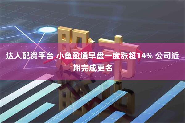 达人配资平台 小鱼盈通早盘一度涨超14% 公司近期完成更名