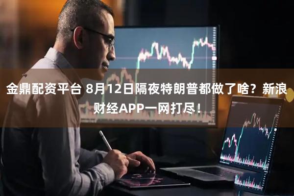 金鼎配资平台 8月12日隔夜特朗普都做了啥？新浪财经APP一网打尽！